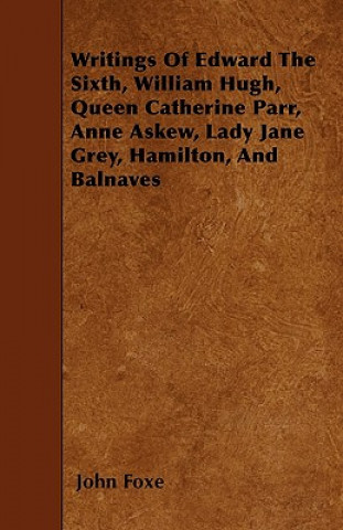 Kniha Writings Of Edward The Sixth, William Hugh, Queen Catherine Parr, Anne Askew, Lady Jane Grey, Hamilton, And Balnaves John Foxe