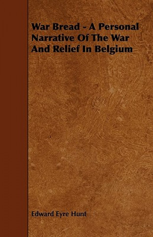 Kniha War Bread - A Personal Narrative Of The War And Relief In Belgium Edward Eyre Hunt