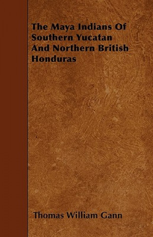 Könyv The Maya Indians of Southern Yucatan and Northern British Honduras Thomas William Gann