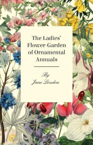 Kniha The Ladies Flower-Garden of Ornamental Annuals Jane Loudon