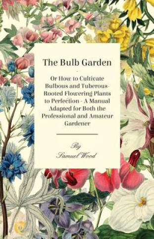 Knjiga The Bulb Garden - Or How to Cultivate Bulbous and Tuberous-Rooted Flowering Plants to Perfection - A Manual Adapted for Both the Professional and Amat Samuel Wood