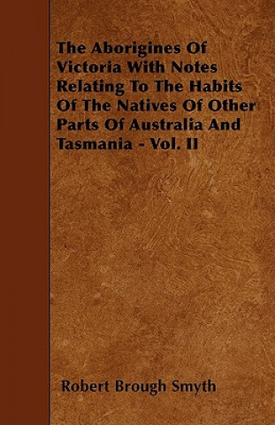 Knjiga The Aborigines of Victoria with Notes Relating to the Habits of the Natives of Other Parts of Australia and Tasmania - Vol. II Robert Brough Smyth