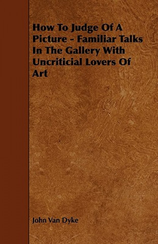 Carte How To Judge Of A Picture - Familiar Talks In The Gallery With Uncriticial Lovers Of Art John Van Dyke