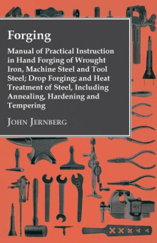 Книга Forging - Manual Of Practical Instruction In Hand Forging Of Wrought Iron, Machine Steel And Tool Steel; Drop Forging; And Heat Treatment Of Steel, In John Jernberg