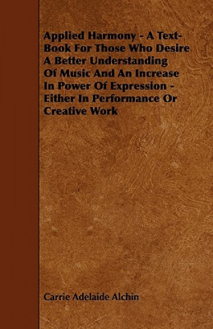 Carte Applied Harmony - A Text-Book For Those Who Desire A Better Understanding Of Music And An Increase In Power Of Expression - Either In Performance Or C Carrie Adelaide Alchin