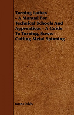 Carte Turning Lathes - A Manual For Technical Schools And Apprentices - A Guide To Turning, Screw-Cutting Metal Spinning James Lukin