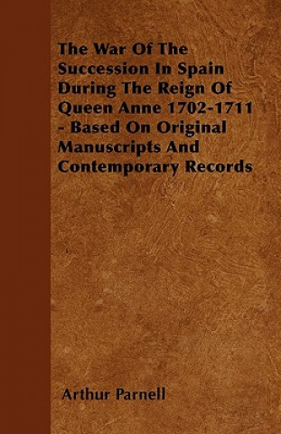 Kniha The War Of The Succession In Spain During The Reign Of Queen Anne 1702-1711 - Based On Original Manuscripts And Contemporary Records Arthur Parnell