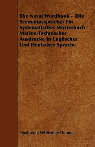 Kniha The Naval Wordbook - (Die Seemannssprache) Ein Systematisches Worterbuch Marine-Technischer Ausdrucke In Englischer Und Deutscher Sprache Northcote Whitridge Thomas