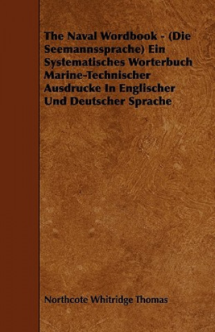 Książka The Naval Wordbook - (Die Seemannssprache) Ein Systematisches Worterbuch Marine-Technischer Ausdrucke In Englischer Und Deutscher Sprache Northcote Whitridge Thomas