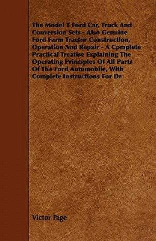 Книга The Model T Ford Car, Truck And Conversion Sets - Also Genuine Ford Farm Tractor Construction, Operation And Repair - A Cpmplete Practical Treatise Ex Victor Page