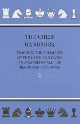 Kniha The Chess Handbook - Teaching The Rudiments Of The Game, And Giving An Analysis Of All The Recognised Openings Anon