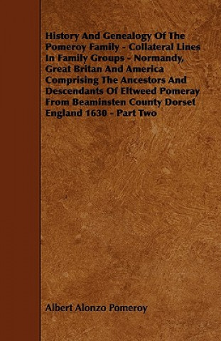 Kniha History And Genealogy Of The Pomeroy Family - Collateral Lines In Family Groups - Normandy, Great Britan And America Comprising The Ancestors And Desc Albert Alonzo Pomeroy