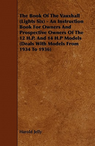 Книга The Book Of The Vauxhall (Lights Six) - An Instruction Book For Owners And Prospective Owners Of The 12 H.P. And 14 H.P Models (Deals With Models From Harold Jelly