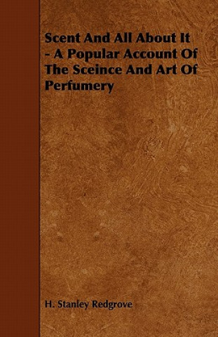 Könyv Scent and All about It - A Popular Account of the Sceince and Art of Perfumery H. Stanley Redgrove