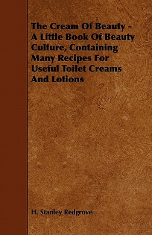 Книга The Cream of Beauty - A Little Book of Beauty Culture, Containing Many Recipes for Useful Toilet Creams and Lotions H. Stanley Redgrove
