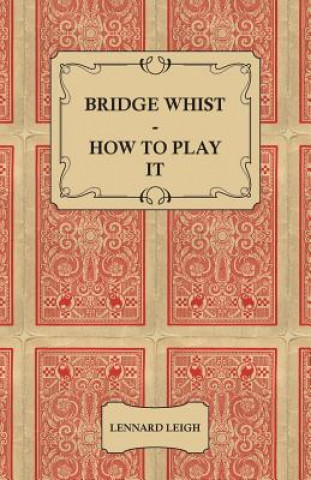 Book Bridge Whist - How To Play It - With Full Direction, Numerous Examples, Analyses, Illustrative Deals, And A Complete Code Of Laws, With Notes Indicati Lennard Leigh
