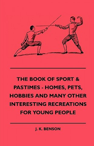 Книга The Book Of Sport & Pastimes - Homes, Pets, Hobbies And Many Other Interesting Recreations For Young People J. K. Benson