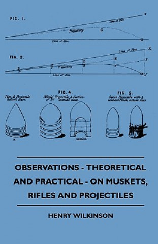Könyv Observations - Theoretical And Practical - On Muskets, Rifles And Projectiles Henry Wilkinson