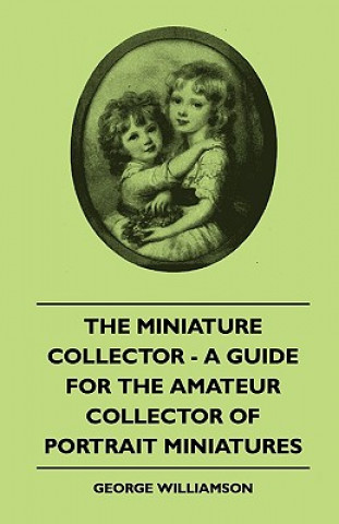 Könyv The Miniature Collector - A Guide For The Amateur Collector Of Portrait Miniatures George Williamson