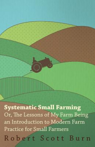 Kniha Systematic Small Farming - Or, The Lessons Of My Farm Being An Introduction To Modern Farm Practice For Small Farmer Robert Scott Burn
