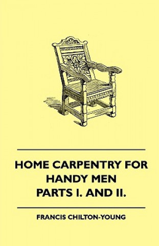 Carte Home Carpentry For Handy Men - A Book Of Practical Instruction In All Kinds Of Constructive And Decorative Work In Wood That Can Be Done By The Amateu Francis Chilton-Young