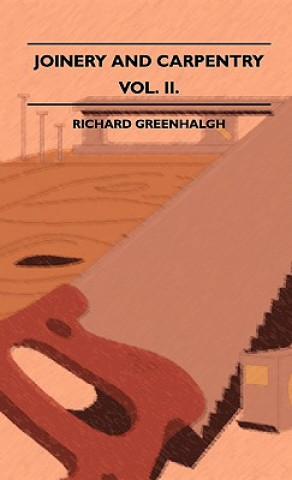 Knjiga Joinery And Carpentry - A Practical And Authoritative Guide Dealing With All Branches Of The Craft Of Woodworking - Volume II. Richard Greenhalgh