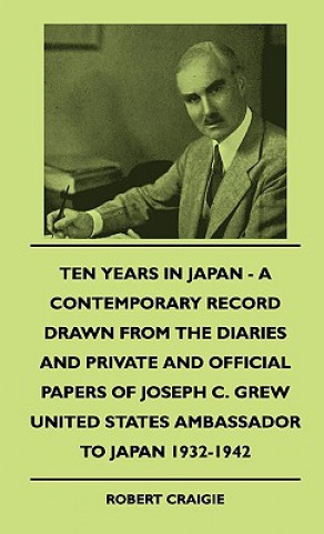 Kniha Ten Years In Japan - A Contemporary Record Drawn From The Diaries And Private And Official Papers Of Joseph C. Grew United States Ambassador To Japan Robert Craigie