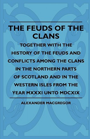 Knjiga The Feuds Of The Clans - Together With The History Of The Feuds And Conflicts Among The Clans In The Northern Parts Of Scotland And In The Western Isl Alexander Macgregor