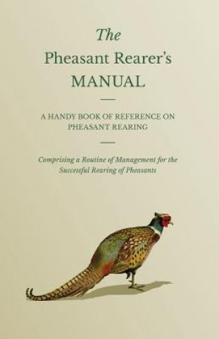 Kniha Pheasant Rearer's Manual - A Handy Book Of Reference On Pheasant Rearing - Comprising A Routine Of Management For The Successful Rearing Of Pheasants Anon