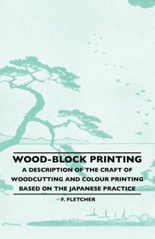 Carte Wood-Block Printing - A Description Of The Craft Of Woodcutting And Colour Printing Based On The Japanese Practice F. Fletcher