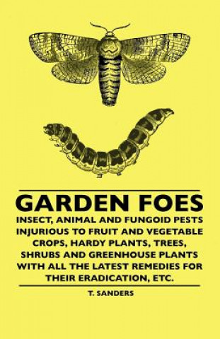 Carte Garden Foes - Insect, Animal And Fungoid Pests Injurious To Fruit And Vegetable Crops, Hardy Plants, Trees, Shrubs And Greenhouse Plants With All The  T. Sanders