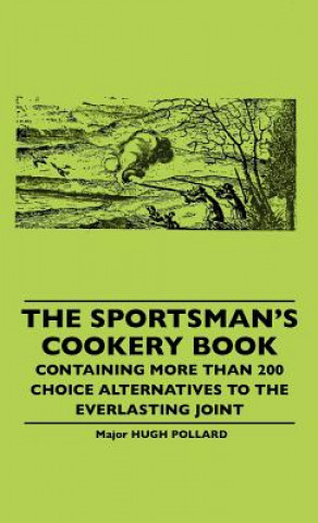 Kniha The Sportsman's Cookery Book - Containing More Than 200 Choice Alternatives To The Everlasting Joint Hugh Pollard