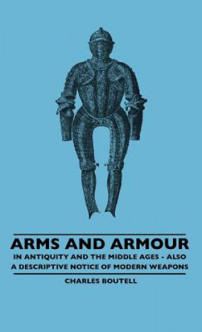 Kniha Arms And Armour - In Antiquity And The Middle Ages - Also A Descriptive Notice Of Modern Weapons Charles Boutell