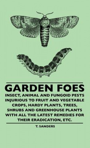 Książka Garden Foes - Insect, Animal And Fungoid Pests Injurious To Fruit And Vegetable Crops, Hardy Plants, Trees, Shrubs And Greenhouse Plants With All The T. Sanders