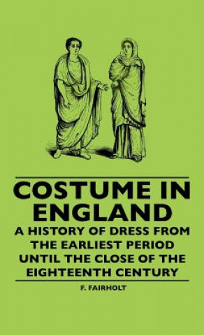 Carte Costume In England - A History Of Dress From The Earliest Period Until The Close Of The Eighteenth Century F. Fairholt