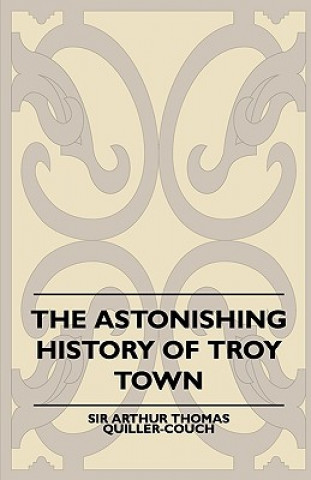 Kniha The Astonishing History of Troy Town Arthur Quiller-Couch