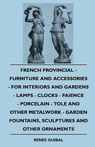 Carte French Provincial - Furniture And Accessories - For Interiors And Gardens - Lamps - Clocks - Faience - Porcelain - Tole And Other Metalwork - Garden F Renee Guibal
