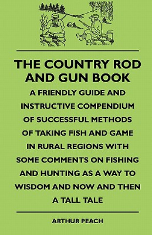 Knjiga The Country Rod And Gun Book - A Friendly Guide And Instructive Compendium Of Successful Methods Of Taking Fish And Game In Rural Regions With Some Co Arthur Peach