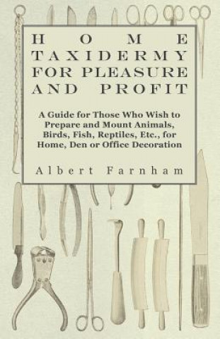 Kniha Home Taxidermy or Pleasure and Profit - A Guide for Those Who Wish to Prepare and Mount Animals, Birds, Fish, Reptiles, Etc., for Home, Den or Office  Albert Farnham