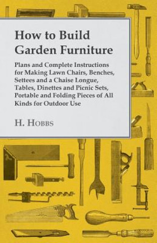 Könyv How to Build Garden Furniture - Plans and Complete Instructions for Making Lawn Chairs, Benches, Settees and a Chaise Longue, Tables, Dinettes and Pic H. Hobbs
