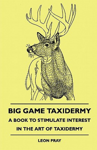 Carte Big Game Taxidermy - A Book To Stimulate Interest In The Art Of Taxidermy Leon Pray
