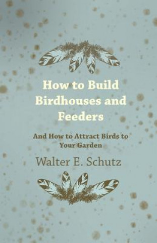 Книга How to Build Birdhouses and Feeders - And How to Attract Birds to Your Garden Walter E. Schutz