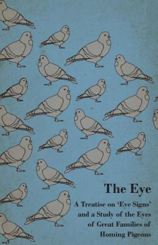 Kniha The Eye - A Treatise on 'Eye Signs' and a Study of the Eyes of Great Families of Homing Pigeons Anon