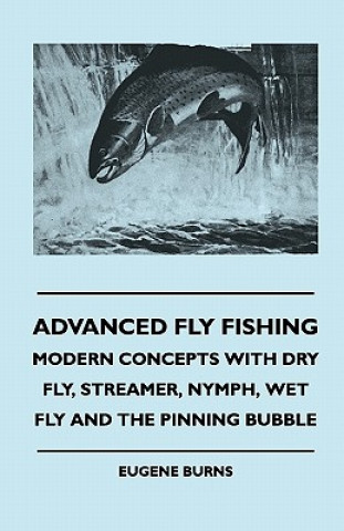 Carte Advanced Fly Fishing - Modern Concepts With Dry Fly, Streamer, Nymph, Wet Fly And The Pinning Bubble Eugene Burns