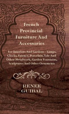 Kniha French Provincial - Furniture and Accessories - For Interiors and Gardens - Lamps - Clocks - Faience - Porcelain - Tole and Other Metalwork - Garden F Renee Guibal