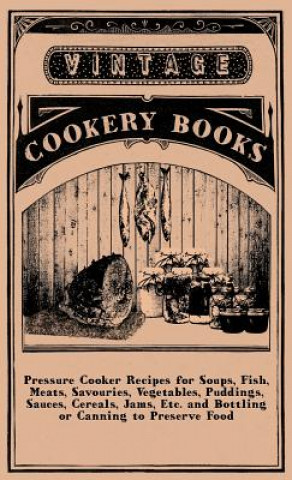 Kniha Pressure Cooker Recipes for Soups, Fish, Meats, Savouries, Vegetables, Puddings, Sauces, Cereals, Jams, Etc. and Bottling or Canning to Preserve Food Anon