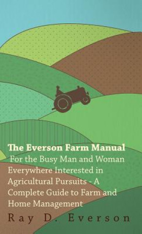 Kniha The Everson Farm Manual - For The Busy Man And Woman Everywhere Interested In Agricultural Pursuits - A Complete Guide To Farm And Home Management Ray Everson