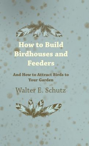 Carte How to Build Birdhouses and Feeders - And How to Attract Birds to Your Garden Walter E. Schutz