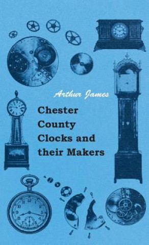 Kniha Chester County Clocks and their Makers Arthur James