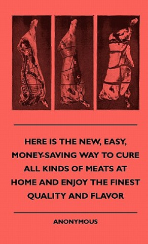 Książka Here Is The New, Easy, Money-Saving Way To Cure All Kinds Of Meats At Home And Enjoy The Finest Quality And Flavor Anon